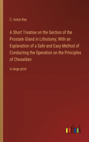 Short Treatise on the Section of the Prostate Gland in Lithotomy; With an Explanation of a Safe and Easy Method of Conducting the Operation on the Principles of Cheselden