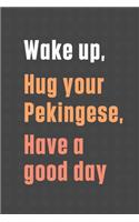 Wake up, Hug your Pekingese, Have a good day: For Pekingese Dog Fans