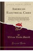 American Electrical Cases, Vol. 4: Being a Collection of All the Important Cases (Excepting Patent Cases) Decided in the State and Federal Courts of the United States from 1873 (to 1908) on Subjects Relating to the Telegraph, the Telephone, Electri
