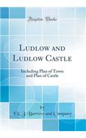 Ludlow and Ludlow Castle: Including Plan of Town and Plan of Castle (Classic Reprint)