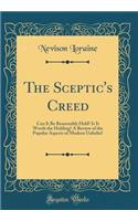 The Sceptic's Creed: Can It Be Reasonably Held? Is It Worth the Holding? a Review of the Popular Aspects of Modern Unbelief (Classic Reprint)