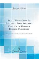 Shall Women Now Be Excluded from Adelbert College of Western Reserve University: An Argument Presented to the Board of Trustees, Nov; 7th, 1884 (Classic Reprint)