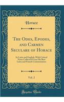 The Odes, Epodes, and Carmen Seculare of Horace, Vol. 2: In Latin and English; With Critical Notes Collected From His Best Latin and French Commentators (Classic Reprint)