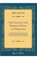 The Ancient and Present State of Portugal: Containing the Description of That Kingdom, Its Former and Present Division, the Manner of the Cortes or Parliament, Its Several Names, Forts, Rivers, Lakes, Baths, Minerals, Plants, and Other Product