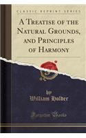 A Treatise of the Natural Grounds, and Principles of Harmony (Classic Reprint)