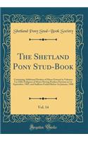 The Shetland Pony Stud-Book, Vol. 14: Containing Additional Produce of Mares Entered in Volumes I to XIII; Pedigrees of Mares Having Produce Previous to 1st September, 1903, and Stallions Foaled Before 1st January, 1900 (Classic Reprint): Containing Additional Produce of Mares Entered in Volumes I to XIII; Pedigrees of Mares Having Produce Previous to 1st September, 1903, and Stallion