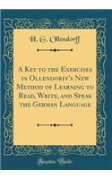 A Key to the Exercises in Ollendorff's New Method of Learning to Read, Write, and Speak the German Language (Classic Reprint)
