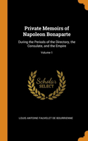 Private Memoirs of Napoleon Bonaparte: During the Periods of the Directory, the Consulate, and the Empire; Volume 1