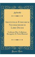 Aristotelis Ethicorum Nicomacheorum Libri Decem: Codicum Mss. Collatione Recogniti, Et Notis Illustrati (Classic Reprint)