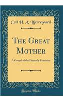 The Great Mother: A Gospel of the Eternally Feminine (Classic Reprint)