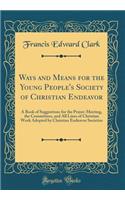 Ways and Means for the Young People's Society of Christian Endeavor: A Book of Suggestions for the Prayer-Meeting, the Committees, and All Lines of Christian Work Adopted by Christian Endeavor Societies (Classic Reprint)