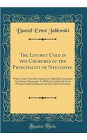The Liturgy Used in the Churches of the Principality of Neuchatel: With a Letter from the Learned Dr. Jablonski Concerning the Nature of Liturgies; To Which Is Added, the Form of Prayer Lately Introduced Into the Church of Geneva (Classic Reprint)