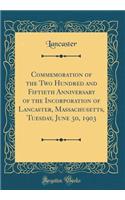 Commemoration of the Two Hundred and Fiftieth Anniversary of the Incorporation of Lancaster, Massachusetts, Tuesday, June 30, 1903 (Classic Reprint)