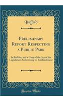 Preliminary Report Respecting a Public Park: In Buffalo, and a Copy of the Act of the Legislature Authorizing Its Establishment (Classic Reprint)