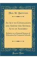 An ACT to Consolidate and Amend the Several Acts of Assembly: Relative to a General System of Education by Common Schools (Classic Reprint)