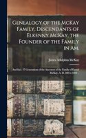 Genealogy of the McKay Family, Descendants of Elkenny McKay, the Founder of the Family in Am.; and Incl. 37 Generations of the Ancestors of the Family of Daniel McKay, A. D. 560 to 1890 ..
