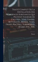 Traité Complet De La Distillation Des Principales Substances Qui Peuvent Fournir De L'alcool, Vins, Grains, Betteraves, Fécule, Tiges, Fruits, Racines, Tubercules, Bulbes, Etc., Etc