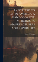 Exporting to Latin America, a Handbook for Merchants, Manufacturers and Exporters;