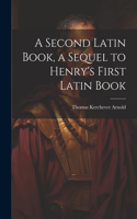 Second Latin Book, a Sequel to Henry's First Latin Book