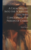 Calm Inquiry Into the Scripture Doctrine Concerning the Person of Christ