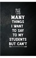 The Many Things I Want To Say To My Students But Can't: Blank Lined Notebook Snarky Sarcastic Gag Gift for Teachers