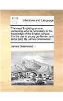 The Royal English Grammar, Containing What Is Necessary to the Knowledge of the English Tongue. ... for the Use of Young Gentlemen and Ladys [Sic]. by James Greenwood ...: (English)
