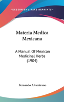 Materia Medica Mexicana: A Manual Of Mexican Medicinal Herbs (1904)