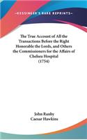 The True Account of All the Transactions Before the Right Honorable the Lords, and Others the Commissioners for the Affairs of Chelsea Hospital (1754)