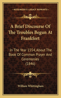 A Brief Discourse Of The Troubles Begun At Frankfort: In The Year 1554, About The Book Of Common Prayer And Ceremonies (1846)(English)