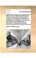 State of the Instances Produced by Simon Lord Lovat, for Proving the Custom of Succession in the Title of Lord Baron in Scotland, as They Are Admitted by Mr. Mackenzie, or Proved by Undisputed Vouchers.