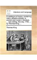 Catalogue of Books, Containing Many Valuable Articles, in Ancient and Modern Literature. ... Now Selling, This Day, 1792, ... by Thomas King, ...