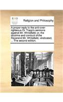 A proper reply to the anti-over-righteous Dr. Trapp's sermons against Mr. Whitefield; or, the doctrine and conduct of the Reverend Mr. Whitefield, vindicated, ... The second edition.