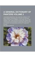 A General Dictionary of Painters; Containing Memoirs of the Lives and Works of the Most Eminent Professors of the Art of Painting, from Its Revival,