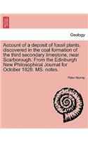 Account of a Deposit of Fossil Plants, Discovered in the Coal Formation of the Third Secondary Limestone, Near Scarborough. from the Edinburgh New Philosophical Journal for October 1828. Ms. Notes.