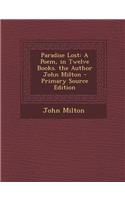 Paradise Lost: A Poem, in Twelve Books. the Author John Milton