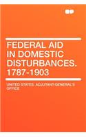 Federal Aid in Domestic Disturbances. 1787-1903