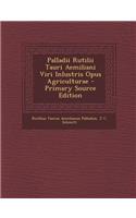 Palladii Rutilii Tauri Aemiliani Viri Inlustris Opus Agriculturae - Primary Source Edition