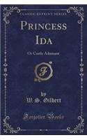 Princess Ida: Or Castle Adamant (Classic Reprint)