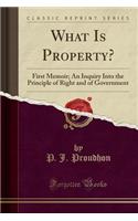 What Is Property?: First Memoir; An Inquiry Into the Principle of Right and of Government (Classic Reprint)