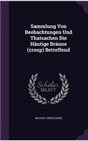 Sammlung Von Beobachtungen Und Thatsachen Die Hautige Braune (Croup) Betreffend