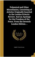 Polemical and Other Miscellanies, Consisting of Articles Originally Inserted in the London Eclectic Review. And an Apology for the Freedom of the Press. From the Seventh London Edition. ..