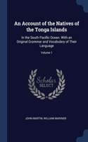 An Account of the Natives of the Tonga Islands: In the South Pacific Ocean. With an Original Grammar and Vocabulary of Their Language; Volume 1