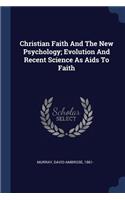 Christian Faith And The New Psychology; Evolution And Recent Science As Aids To Faith