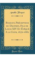 Bossuet, PrÃ©cepteur Du Dauphin, Fils de Louis XIV Et Ã?vÃ¨quÃ¨ a la Cour, 1670-1682 (Classic Reprint)