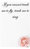 If you cannot teach me to fly, teach me to sing: Lined Notebook / Journal Gift, 100 Pages, 6x9, Soft Cover, Matte Finish Inspirational Quotes Journal, Notebook, Diary, Composition Book