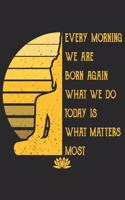 Every Morning We Are Born Again What We Do Today Is What Matters Most