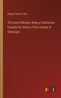 Land of Morgan. Being a Contribution Towards the History of the Lordship of Glamorgan