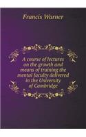 A Course of Lectures on the Growth and Means of Training the Mental Faculty Delivered in the University of Cambridge