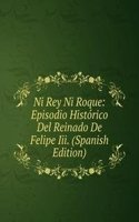 Ni Rey Ni Roque: Episodio Historico Del Reinado De Felipe Iii. (Spanish Edition)