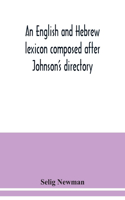 An English and Hebrew lexicon composed after Johnson's directory, containing fifteen thousand English words, rendered into Biblical, or rabbinical Hebrew, or into Chaldee. To which is annexed a list of English and Hebrew words the expressions and m